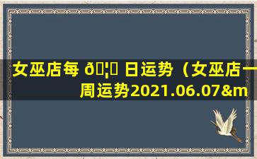 女巫店每 🦈 日运势（女巫店一周运势2021.06.07—2021.06.13）